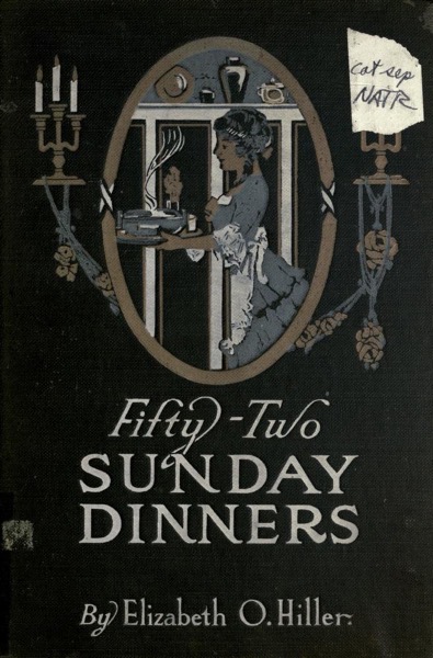 Historical Cooking Books – 102 in a series – Fifty-two Sunday dinners; a book of recipes, arranged on a unique plan…(1915) by Elizabeth O. Hiller and Amelia B. Bliss